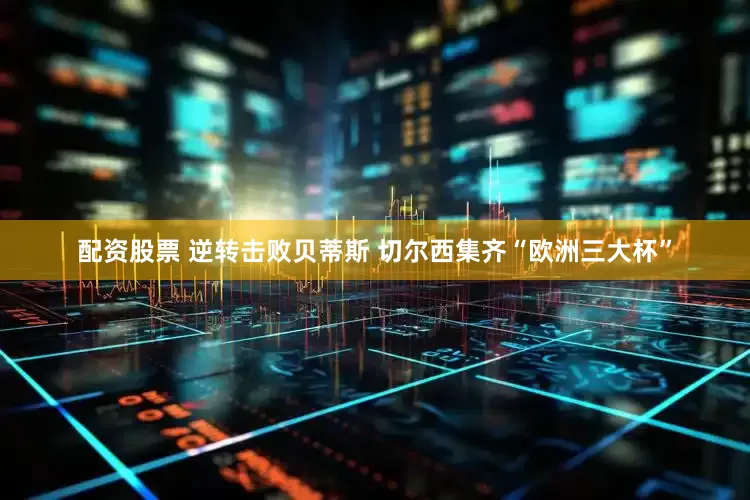 配资股票 逆转击败贝蒂斯 切尔西集齐“欧洲三大杯”