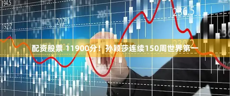 配资股票 11900分！孙颖莎连续150周世界第一