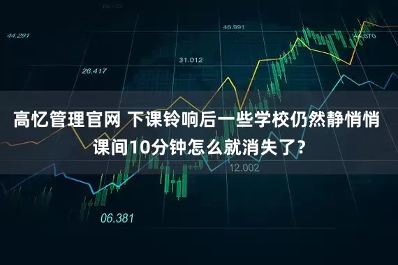 高忆管理官网 下课铃响后一些学校仍然静悄悄 课间10分钟怎么就消失了？