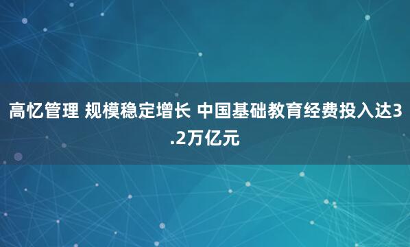 高忆管理 规模稳定增长 中国基础教育经费投入达3.2万亿元