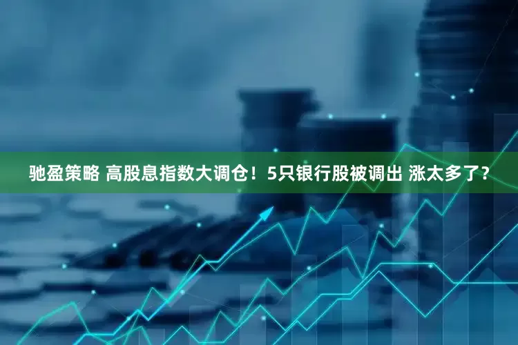 驰盈策略 高股息指数大调仓！5只银行股被调出 涨太多了？
