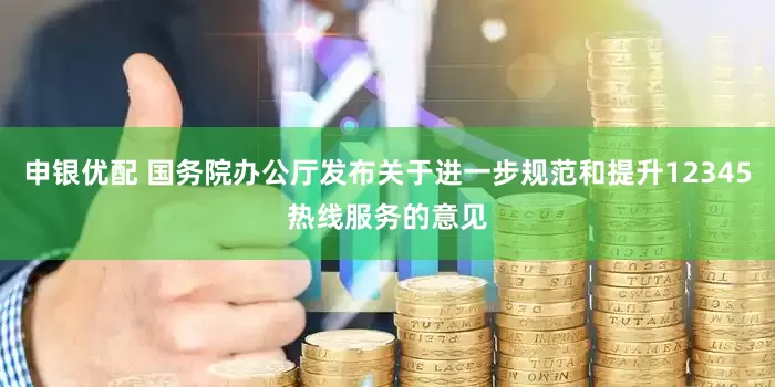 申银优配 国务院办公厅发布关于进一步规范和提升12345热线服务的意见