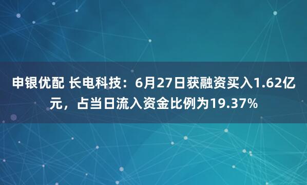 申银优配 长电科技：6月27日获融资买入1.62亿元，占当日流入资金比例为19.37%