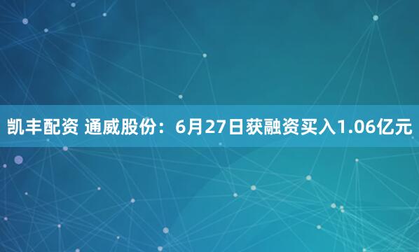 凯丰配资 通威股份：6月27日获融资买入1.06亿元