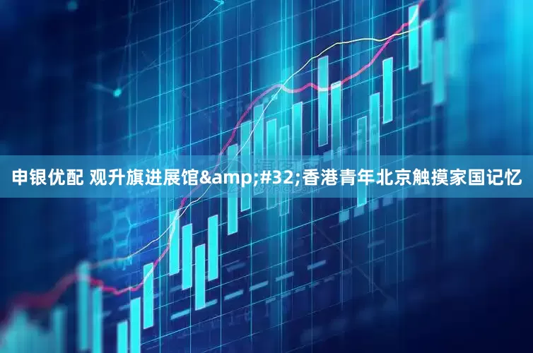 申银优配 观升旗进展馆&#32;香港青年北京触摸家国记忆