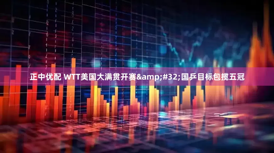 正中优配 WTT美国大满贯开赛&#32;国乒目标包揽五冠
