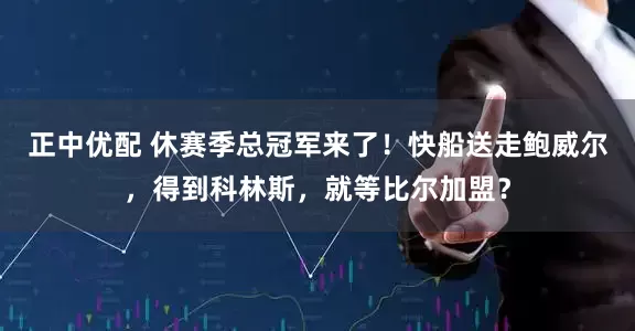 正中优配 休赛季总冠军来了！快船送走鲍威尔，得到科林斯，就等比尔加盟？