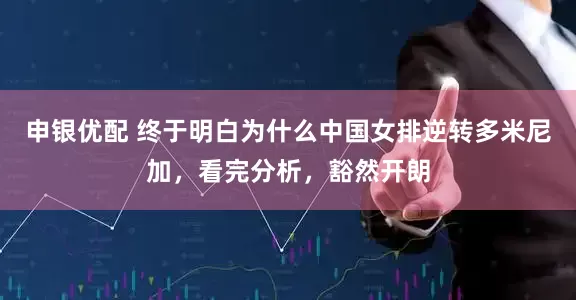 申银优配 终于明白为什么中国女排逆转多米尼加，看完分析，豁然开朗