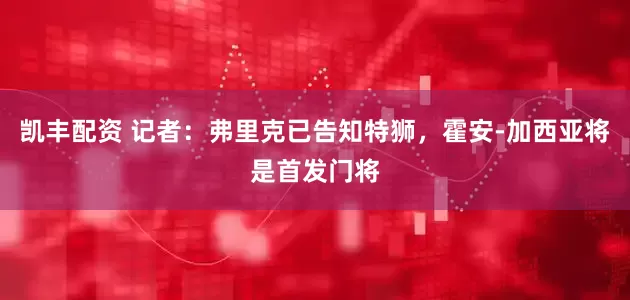 凯丰配资 记者：弗里克已告知特狮，霍安-加西亚将是首发门将