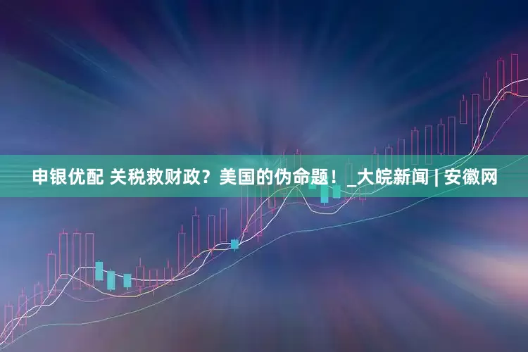 申银优配 关税救财政？美国的伪命题！_大皖新闻 | 安徽网