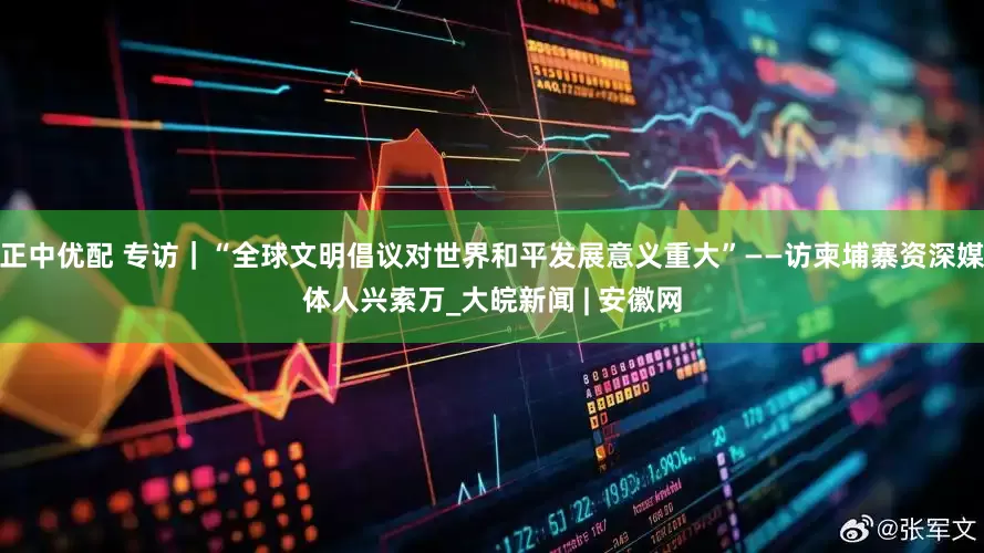 正中优配 专访｜“全球文明倡议对世界和平发展意义重大”——访柬埔寨资深媒体人兴索万_大皖新闻 | 安徽网