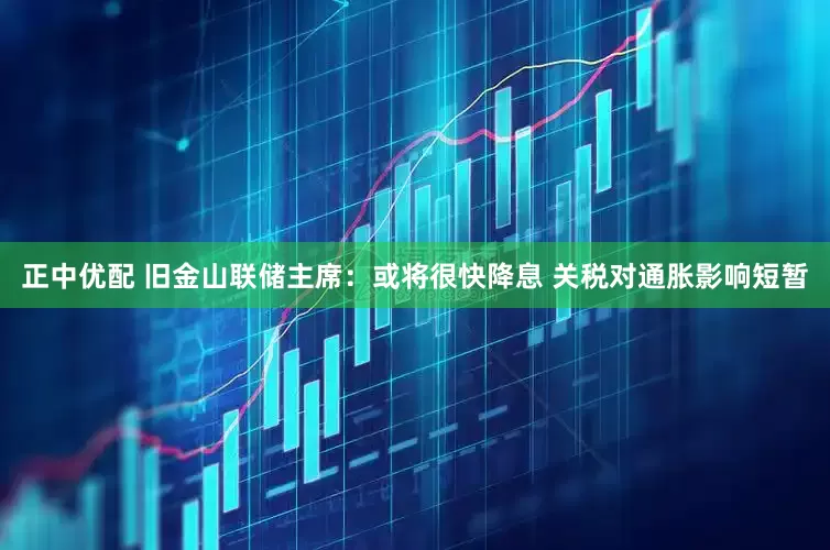 正中优配 旧金山联储主席：或将很快降息 关税对通胀影响短暂