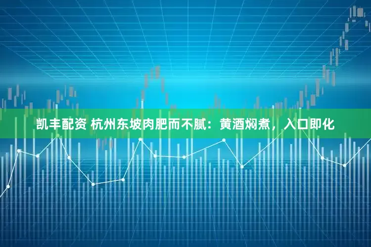 凯丰配资 杭州东坡肉肥而不腻：黄酒焖煮，入口即化
