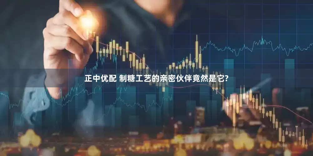 正中优配 制糖工艺的亲密伙伴竟然是它?