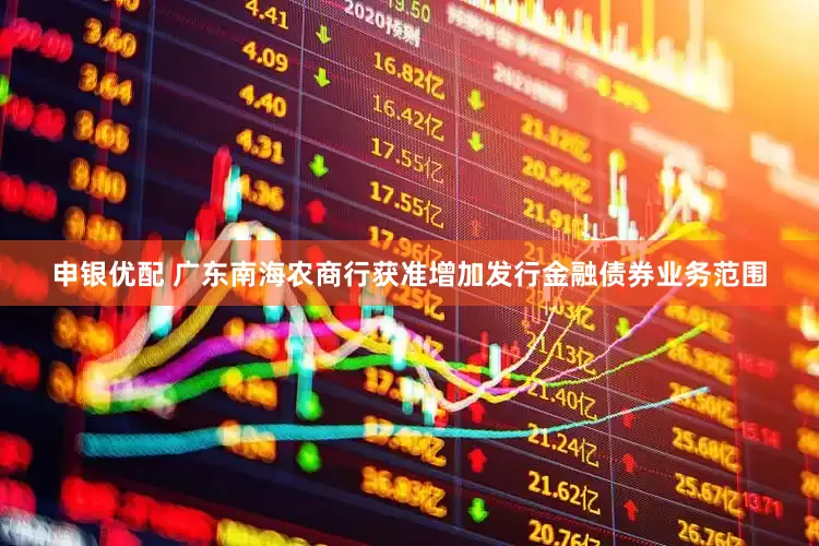 申银优配 广东南海农商行获准增加发行金融债券业务范围