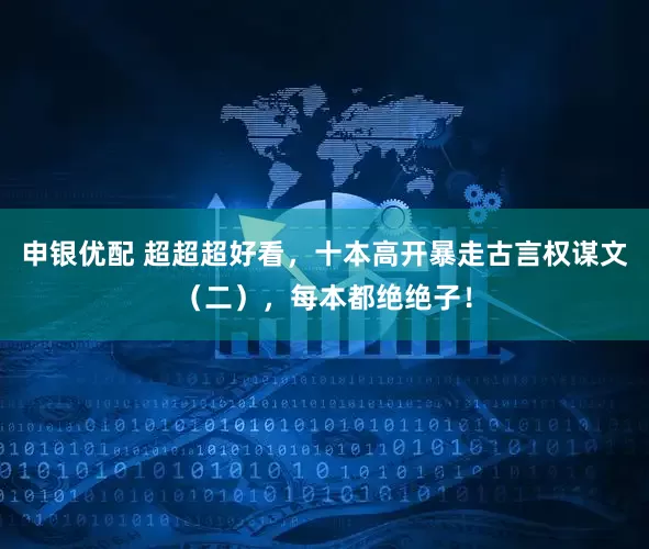 申银优配 超超超好看，十本高开暴走古言权谋文（二），每本都绝绝子！
