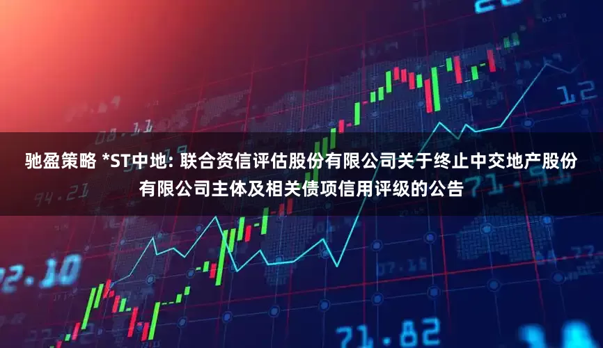 驰盈策略 *ST中地: 联合资信评估股份有限公司关于终止中交地产股份有限公司主体及相关债项信用评级的公告
