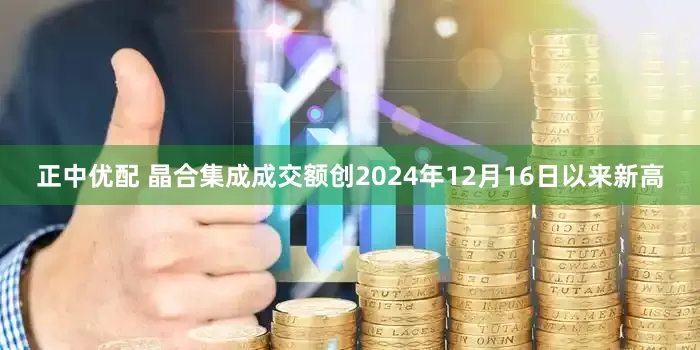 正中优配 晶合集成成交额创2024年12月16日以来新高