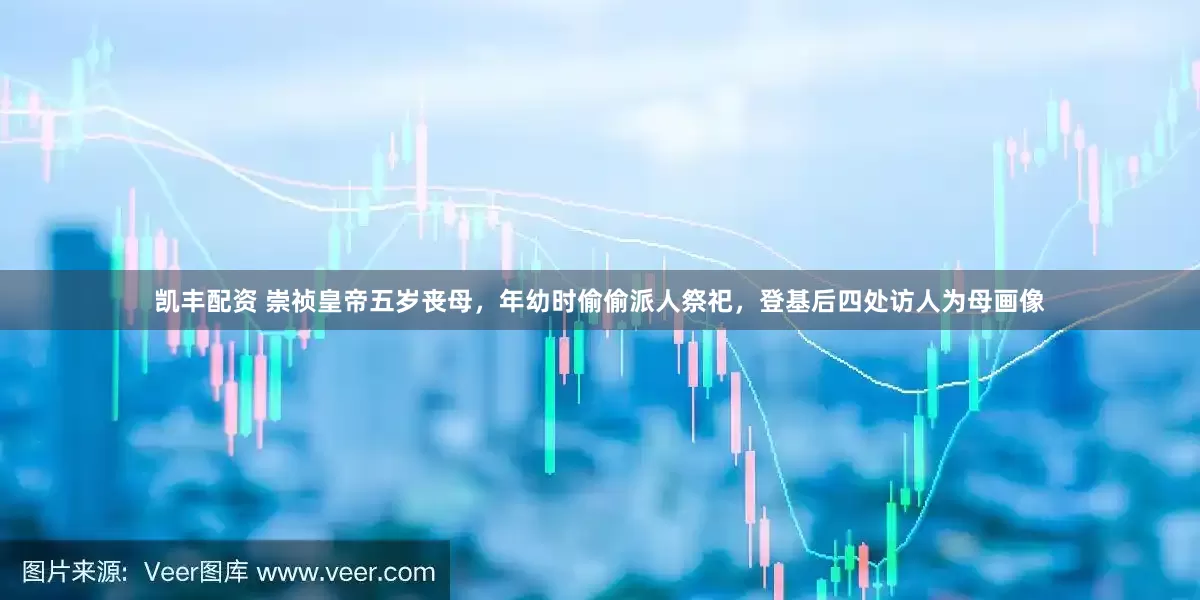 凯丰配资 崇祯皇帝五岁丧母，年幼时偷偷派人祭祀，登基后四处访人为母画像