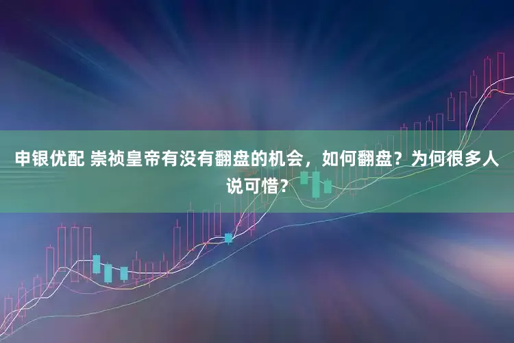申银优配 崇祯皇帝有没有翻盘的机会，如何翻盘？为何很多人说可惜？