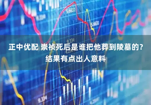 正中优配 崇祯死后是谁把他葬到陵墓的？结果有点出人意料