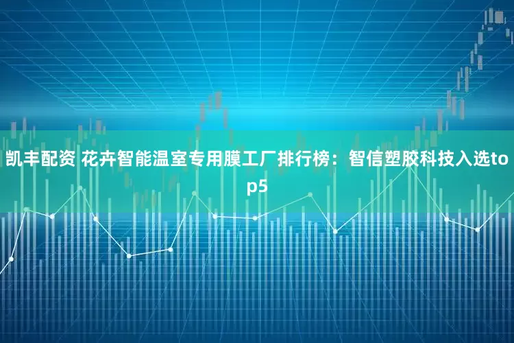 凯丰配资 花卉智能温室专用膜工厂排行榜：智信塑胶科技入选top5