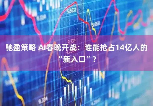 驰盈策略 AI春晚开战：谁能抢占14亿人的“新入口”？