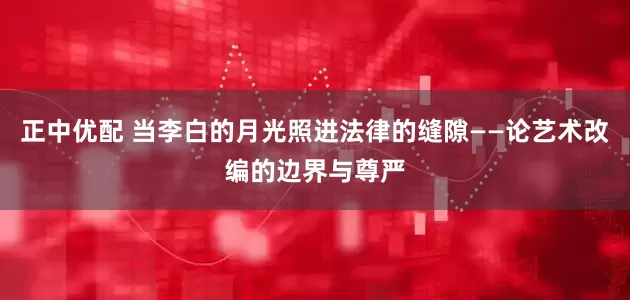 正中优配 当李白的月光照进法律的缝隙——论艺术改编的边界与尊严